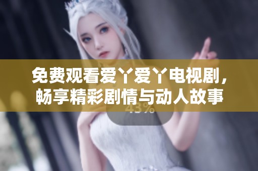免费观看爱丫爱丫电视剧，畅享精彩剧情与动人故事