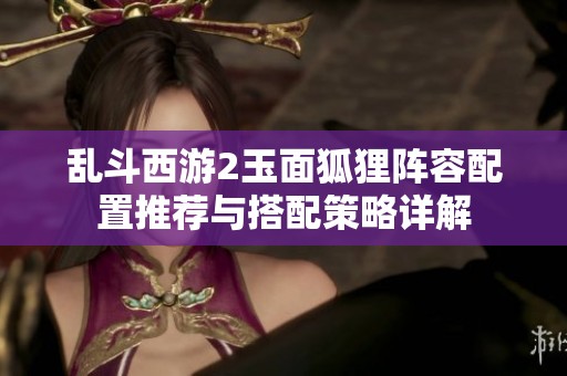 乱斗西游2玉面狐狸阵容配置推荐与搭配策略详解