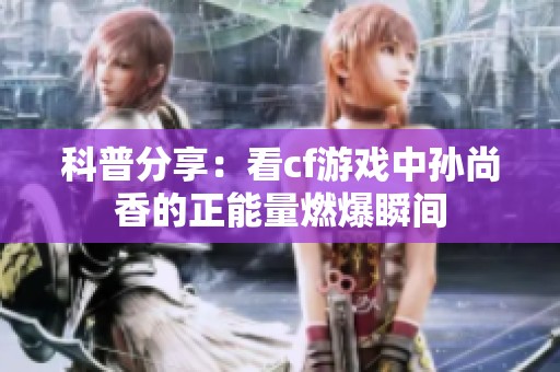 科普分享：看cf游戏中孙尚香的正能量燃爆瞬间