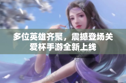 多位英雄齐聚，震撼登场关爱杯手游全新上线