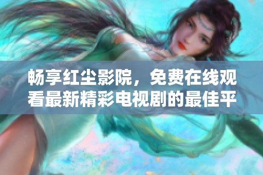 畅享红尘影院，免费在线观看最新精彩电视剧的最佳平台