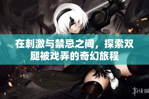 在刺激与禁忌之间，探索双腿被戏弄的奇幻旅程
