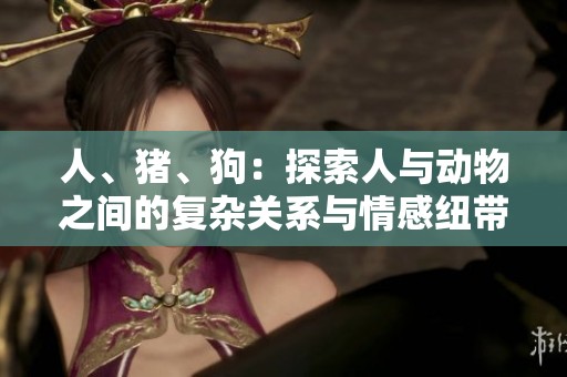 人、猪、狗：探索人与动物之间的复杂关系与情感纽带