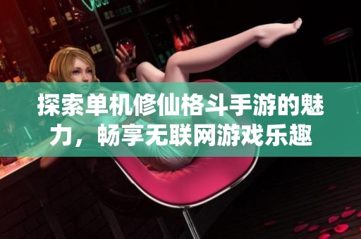 探索单机修仙格斗手游的魅力，畅享无联网游戏乐趣