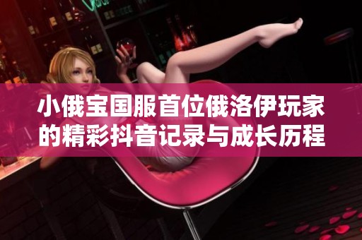 小俄宝国服首位俄洛伊玩家的精彩抖音记录与成长历程