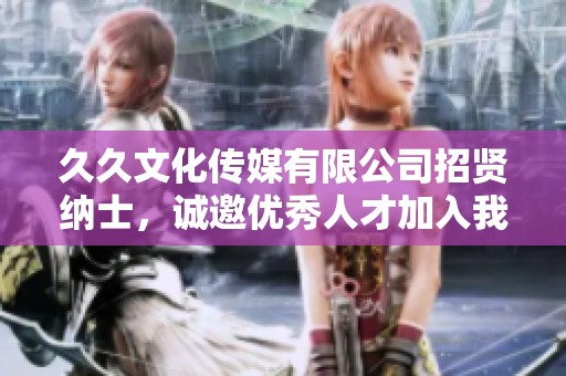 久久文化传媒有限公司招贤纳士，诚邀优秀人才加入我们团队