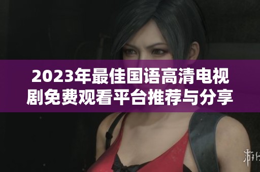 2023年最佳国语高清电视剧免费观看平台推荐与分享