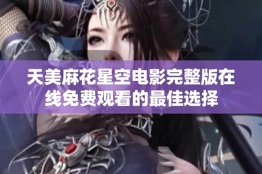 天美麻花星空电影完整版在线免费观看的最佳选择