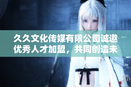 久久文化传媒有限公司诚邀优秀人才加盟，共同创造未来
