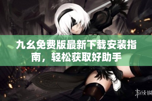 九幺免费版最新下载安装指南，轻松获取好助手