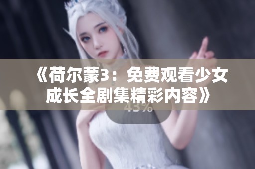 《荷尔蒙3：免费观看少女成长全剧集精彩内容》
