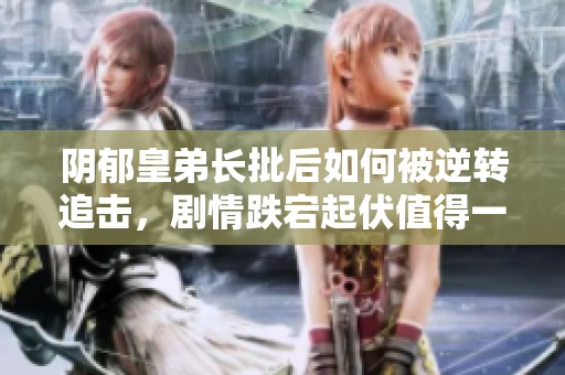 阴郁皇弟长批后如何被逆转追击，剧情跌宕起伏值得一看