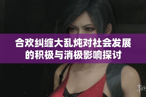合欢纠缠大乱炖对社会发展的积极与消极影响探讨