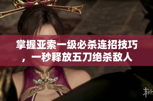 掌握亚索一级必杀连招技巧，一秒释放五刀绝杀敌人
