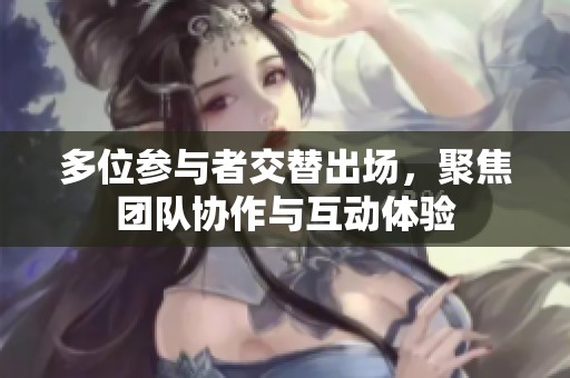 多位参与者交替出场，聚焦团队协作与互动体验