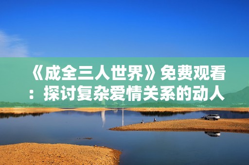 《成全三人世界》免费观看：探讨复杂爱情关系的动人故事