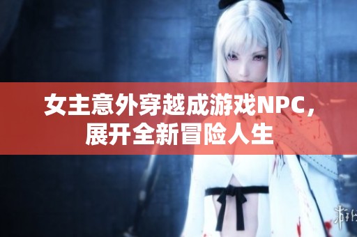 女主意外穿越成游戏NPC，展开全新冒险人生