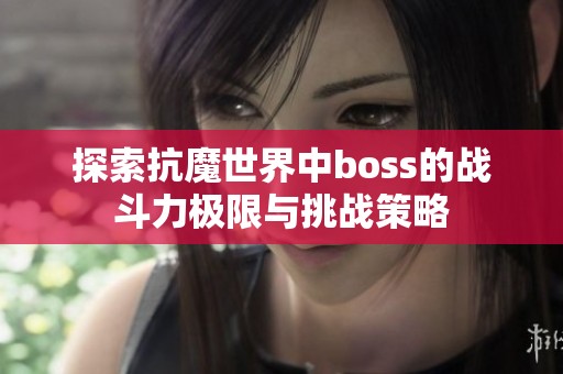 探索抗魔世界中boss的战斗力极限与挑战策略