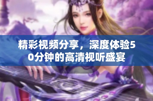 精彩视频分享，深度体验50分钟的高清视听盛宴
