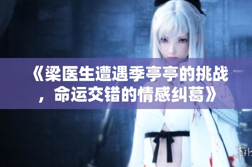 《梁医生遭遇季亭亭的挑战，命运交错的情感纠葛》