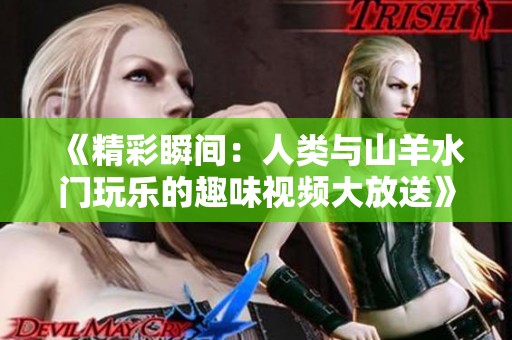 《精彩瞬间：人类与山羊水门玩乐的趣味视频大放送》