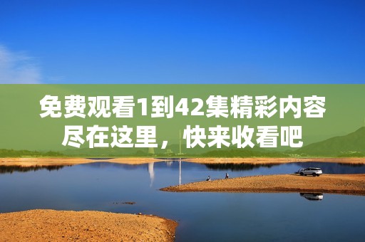 免费观看1到42集精彩内容尽在这里，快来收看吧