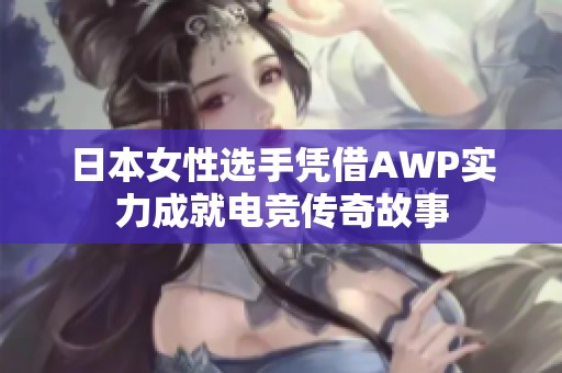 日本女性选手凭借AWP实力成就电竞传奇故事