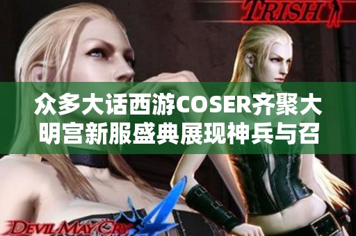 众多大话西游COSER齐聚大明宫新服盛典展现神兵与召唤兽魅力