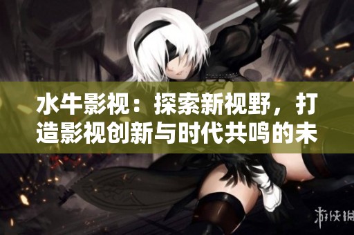 水牛影视：探索新视野，打造影视创新与时代共鸣的未来
