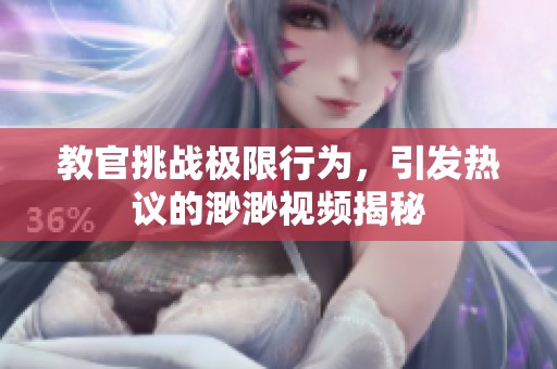 教官挑战极限行为，引发热议的渺渺视频揭秘