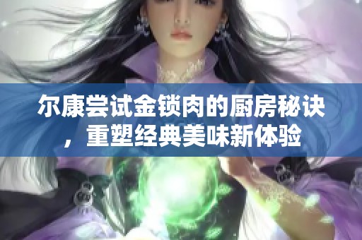 尔康尝试金锁肉的厨房秘诀，重塑经典美味新体验