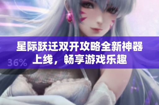 星际跃迁双开攻略全新神器上线，畅享游戏乐趣