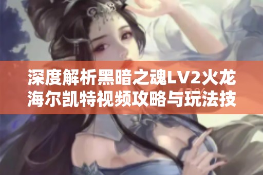 深度解析黑暗之魂LV2火龙海尔凯特视频攻略与玩法技巧