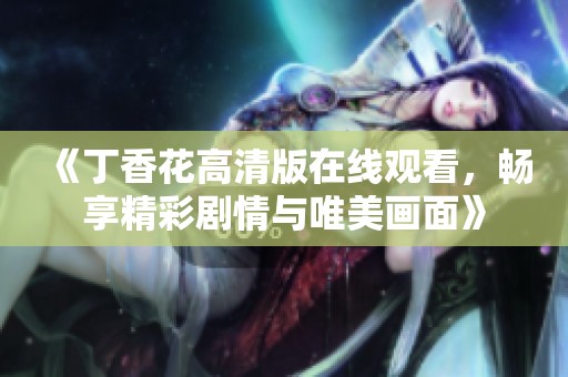 《丁香花高清版在线观看，畅享精彩剧情与唯美画面》
