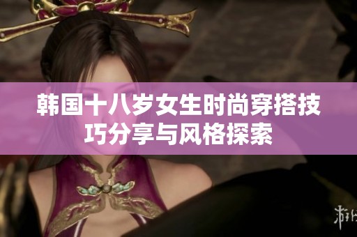 韩国十八岁女生时尚穿搭技巧分享与风格探索