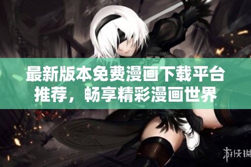 最新版本免费漫画下载平台推荐，畅享精彩漫画世界