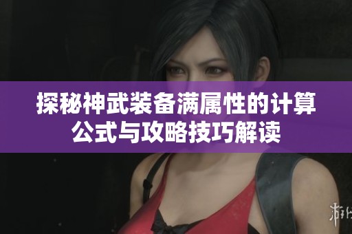 探秘神武装备满属性的计算公式与攻略技巧解读