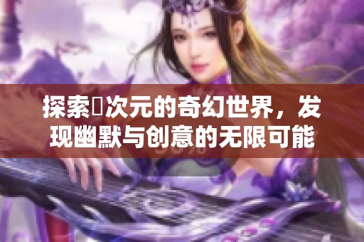 探索囧次元的奇幻世界，发现幽默与创意的无限可能
