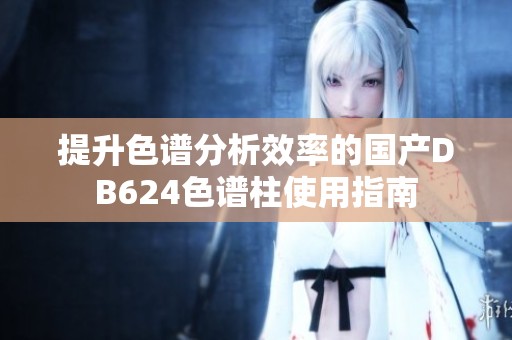 提升色谱分析效率的国产DB624色谱柱使用指南