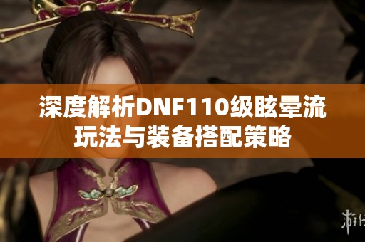 深度解析DNF110级眩晕流玩法与装备搭配策略