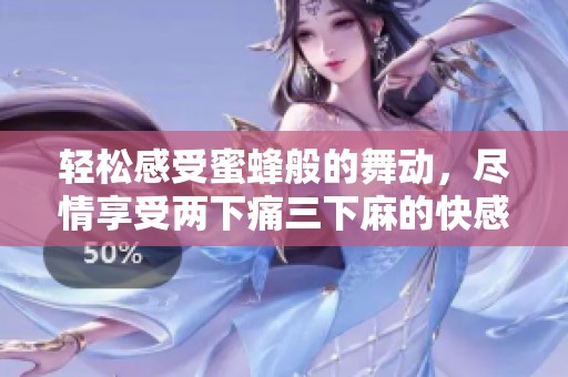 轻松感受蜜蜂般的舞动，尽情享受两下痛三下麻的快感