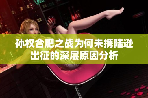 孙权合肥之战为何未携陆逊出征的深层原因分析