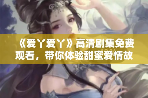《爱丫爱丫》高清剧集免费观看，带你体验甜蜜爱情故事