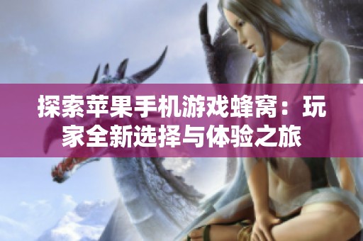 探索苹果手机游戏蜂窝：玩家全新选择与体验之旅