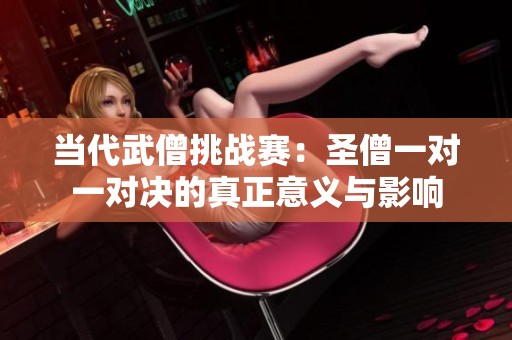 当代武僧挑战赛：圣僧一对一对决的真正意义与影响