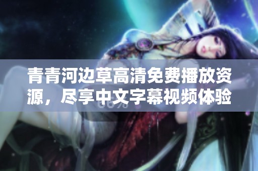 青青河边草高清免费播放资源，尽享中文字幕视频体验