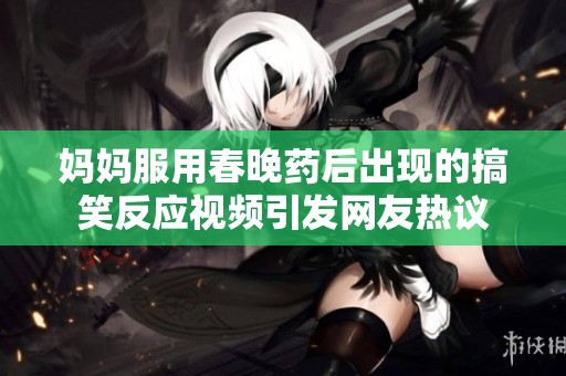 妈妈服用春晚药后出现的搞笑反应视频引发网友热议