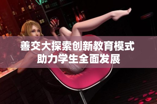 善交大探索创新教育模式 助力学生全面发展