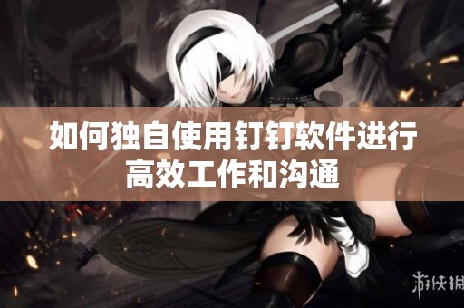 如何独自使用钉钉软件进行高效工作和沟通