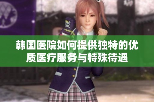 韩国医院如何提供独特的优质医疗服务与特殊待遇